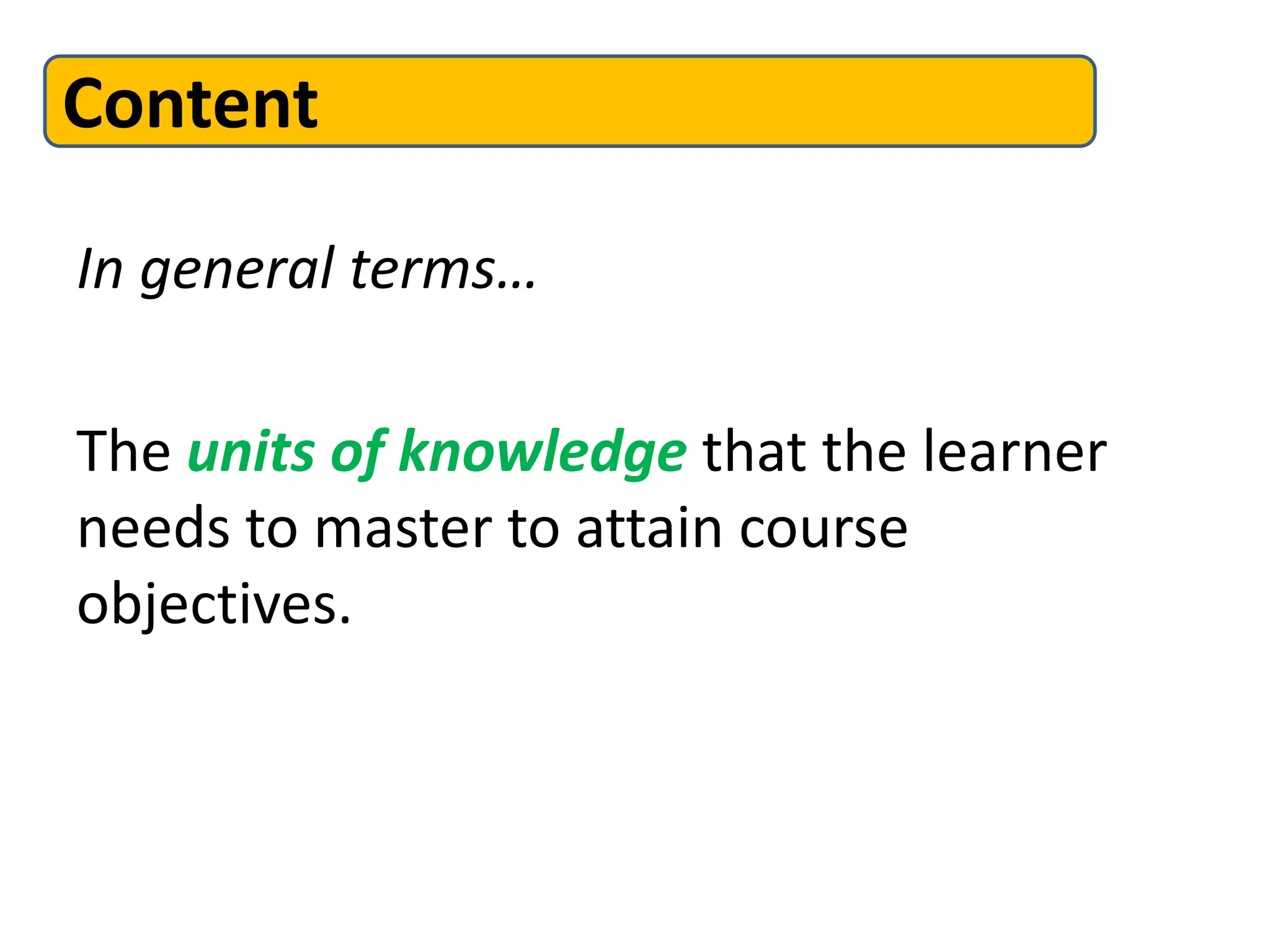 In general terms…
The units of knowledge that the learner
needs to master to attain course
objectives.
Content
 