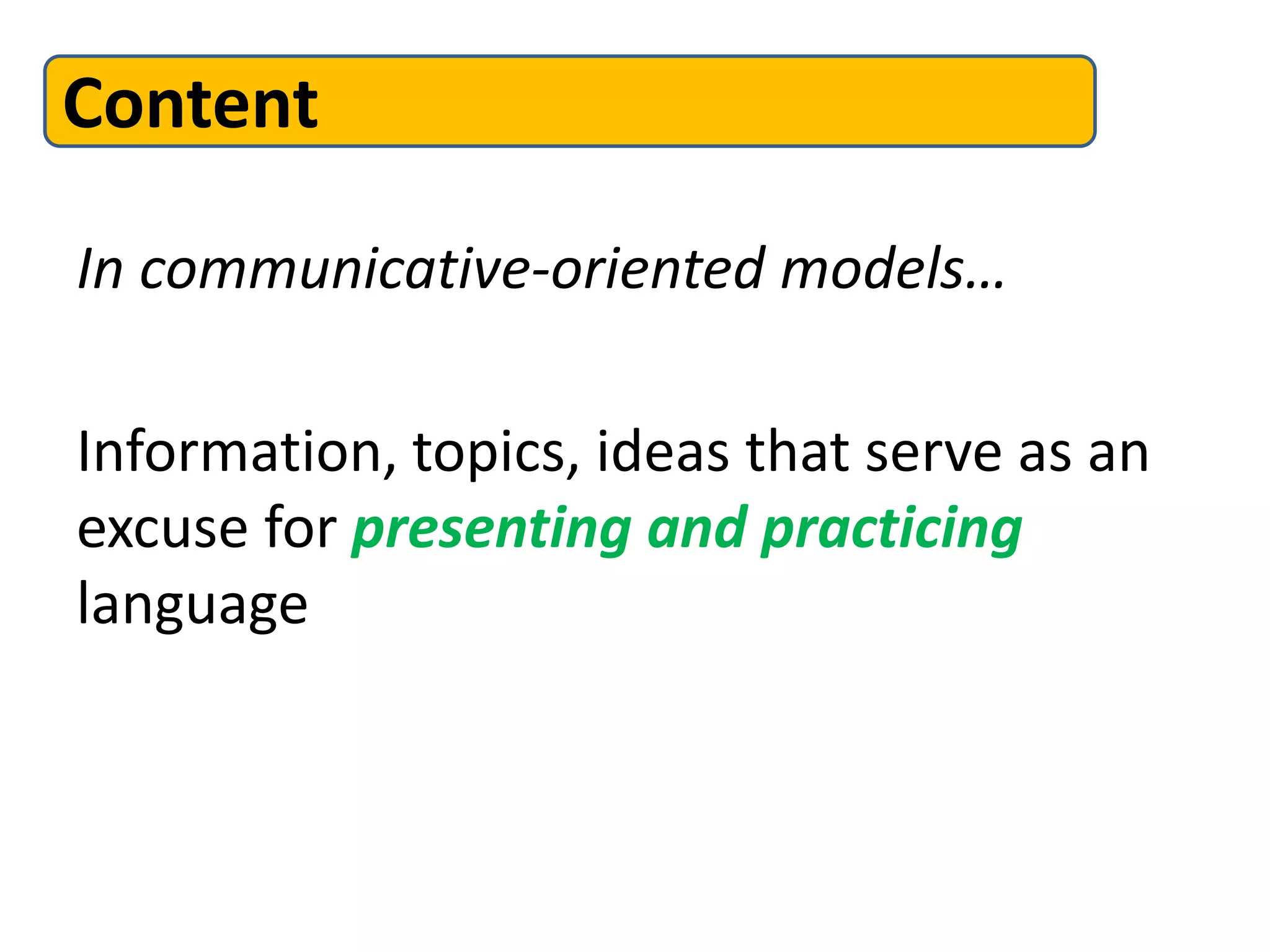 In communicative-oriented models…
Information, topics, ideas that serve as an
excuse for presenting and practicing
language
Content
 
