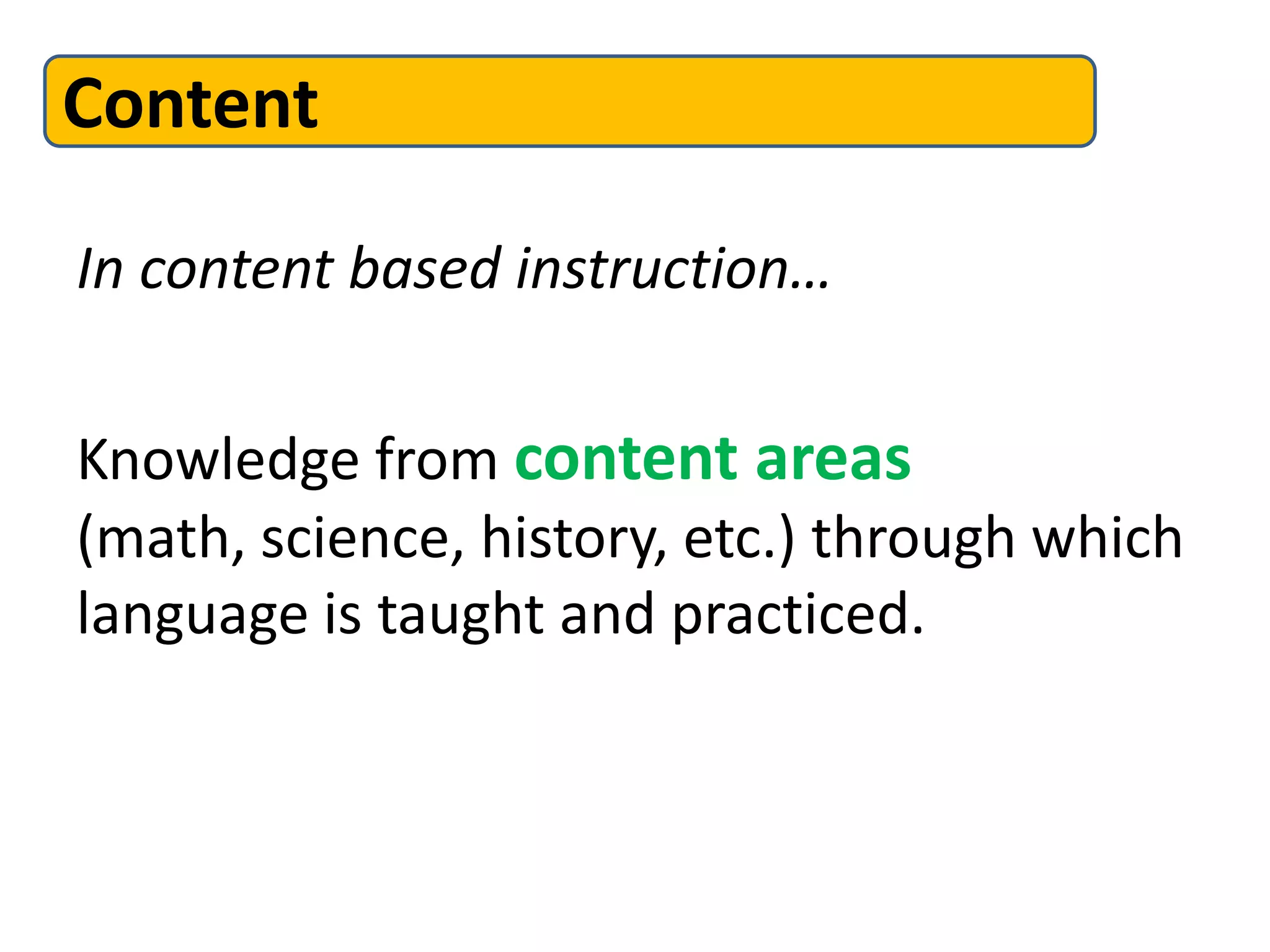 In content based instruction…
Knowledge from content areas
(math, science, history, etc.) through which
language is taught and practiced.
Content
 