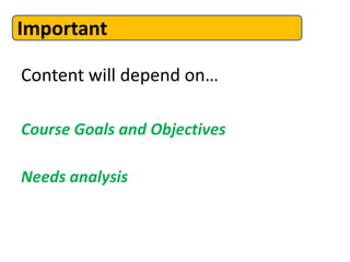 Content will depend on…
Course Goals and Objectives
Needs analysis
Important
 