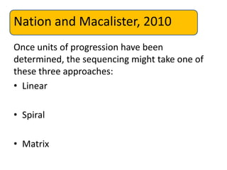 Nation and Macalister, 2010
Once units of progression have been
determined, the sequencing might take one of
these three approaches:
• Linear
• Spiral
• Matrix
 