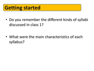 • Do you remember the different kinds of syllabi
discussed in class 1?
• What were the main characteristics of each
syllabus?
Getting started
 