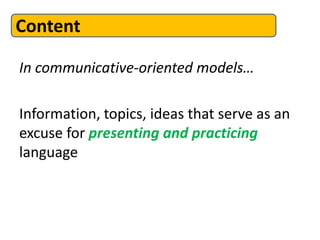 In communicative-oriented models…
Information, topics, ideas that serve as an
excuse for presenting and practicing
language
Content
 