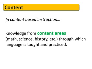 In content based instruction…
Knowledge from content areas
(math, science, history, etc.) through which
language is taught and practiced.
Content
 
