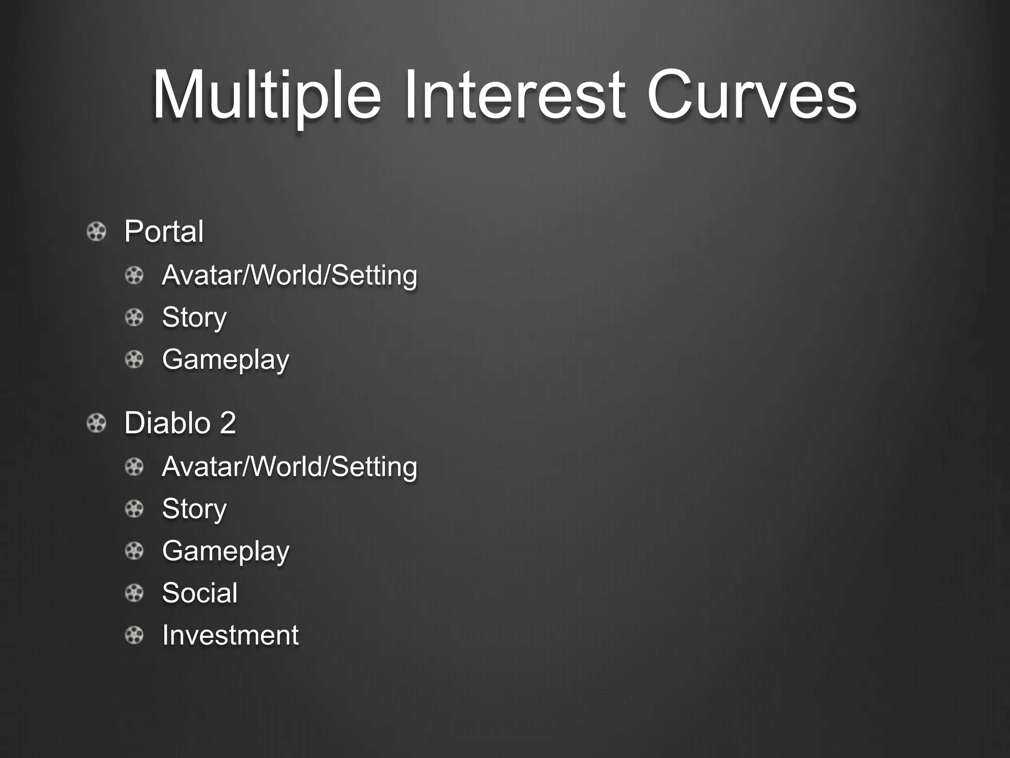 Multiple Interest Curves
Portal
  Avatar/World/Setting
  Story
  Gameplay

Diablo 2
  Avatar/World/Setting
  Story
  Gameplay
  Social
  Investment
 