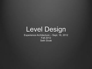 Level Design
Experience Architecture – Sept. 18, 2012
               Fall 2012
              Seth Sivak
 