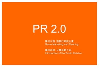 PR 2.0
課程主題: 遊戲行銷與企畫
Game Marketing and Planning
課程內容 :公關活動介紹
Introduction of the Public Relation
 