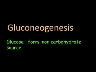 Glucose form non carbohydrate
source
Gluconeogenesis
 