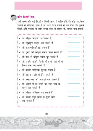 30
dkSu&fdlesa rs”k
lHkh cPps vkSj cM+s fdlh u fdlh dke esa ekfgj gksrs gSaA dksbZ lkbfdy
pykus esa gksf'k;kj gksrk gS rks dksbZ fp=k cukus esa rsT+k gksrk gSA rqEgkjs
nksLrksa vkSj ifjokj esa dkSu fdl dke esa ekfgj gS muosQ uke fy[kksA
• tks cf<+;k dgkuh x<+ ldrs gSa --------------------
• tks [kwclwjr d<+kbZ dj ldrs gSa --------------------
• tks dykckf”k;k¡ [kk ldrs gSa --------------------
• tks nwljksa dh cf<+;k udy mrkj ldrs gSa --------------------
• tks gkFk ls cf<+;k LosVj cqu ldrs gSa --------------------
• tks lcosQ lkeus fdlh phT+k osQ ckjs esa nks --------------------
feuV rd crk ldrs gSa
• tks dfBu igsfy;k¡ lqy>k ldrs gSa --------------------
• tks [kqydj T+kksj ls g¡l ldrs gSa --------------------
• tks rjg&rjg dh vkokT+ksa cuk ldrs gaS --------------------
• tks vankT+ks ls gh phT+kksa dk lgh eki ;k --------------------
oT+ku crk ldrs gSa
• tks cf<+;k vfHku; dj ldrs gSa --------------------
• tks csdkj iM+h phT+kksa ls lqanj phT+ksa --------------------
cuk ldrs gaS
 
