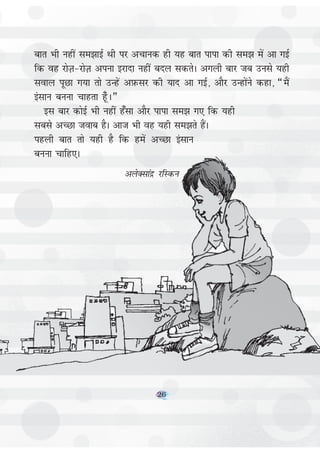 26
ckr Hkh ugha le>kbZ Fkh ij vpkud gh ;g ckr ikik dh le> esa vk xbZ
fd og jksT+k&jksT+k viuk bjknk ugha cny ldrsA vxyh ckj tc muls ;gh
loky iwNk x;k rks mUgsa vI+kQlj dh ;kn vk xbZ] vkSj mUgksaus dgk] ¶eSa
balku cuuk pkgrk g¡w A¸
bl ckj dksbZ Hkh ugha g¡lk vkSj ikik le> x, fd ;gh
lcls vPNk tokc gSA vkt Hkh og ;gh le>rs gSaA
igyh ckr rks ;gh gS fd gesa vPNk balku
cuuk pkfg,A
vysDlkaæ jfLdu
26
 