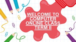 WELCOME TO
COMPUTER
ONLINE CLASS
TERM II
 
