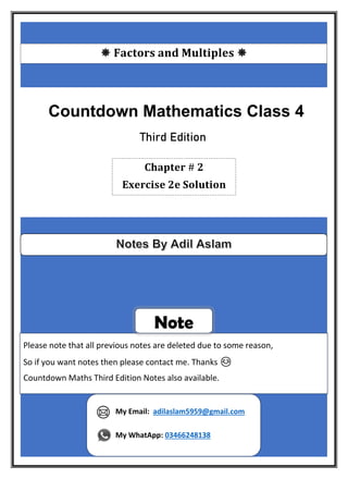 𝐅𝐚𝐜𝐭𝐨𝐫𝐬 𝐚𝐧𝐝 𝐌𝐮𝐥𝐭𝐢𝐩𝐥𝐞𝐬 
Countdown Mathematics Class 4
Third Edition
𝐂𝐡𝐚𝐩𝐭𝐞𝐫 # 𝟐
𝐄𝐱𝐞𝐫𝐜𝐢𝐬𝐞 𝟐𝐞 𝐒𝐨𝐥𝐮𝐭𝐢𝐨𝐧
Please note that all previous notes are deleted due to some reason,
So if you want notes then please contact me. Thanks 😊
Countdown Maths Third Edition Notes also available.
Note
My Email: adilaslam5959@gmail.com
My WhatApp: 03466248138
 