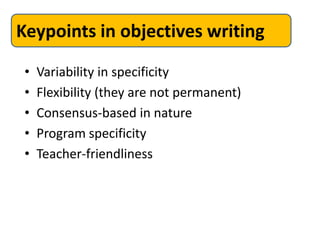 Keypoints in objectives writing

 •   Variability in specificity
 •   Flexibility (they are not permanent)
 •   Consensus-based in nature
 •   Program specificity
 •   Teacher-friendliness
 