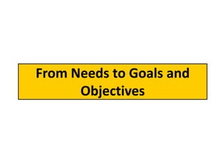 From Needs to Goals and
      Objectives
 