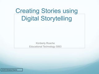 Creating Stories using
Digital Storytelling
Kimberly Roache
Educational Technology 5063
© 2013 Kimberly Roache
 
