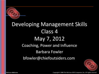 Developing Management Skills
                   Class 4
                May 7, 2012
                    Coaching, Power and Influence
                           Barbara Fowler
                     bfowler@chiefoutsiders.com


McGraw-Hill/Irwin                   Copyright © 2008 The McGraw-Hill Companies, Inc. All rights reserved.
 