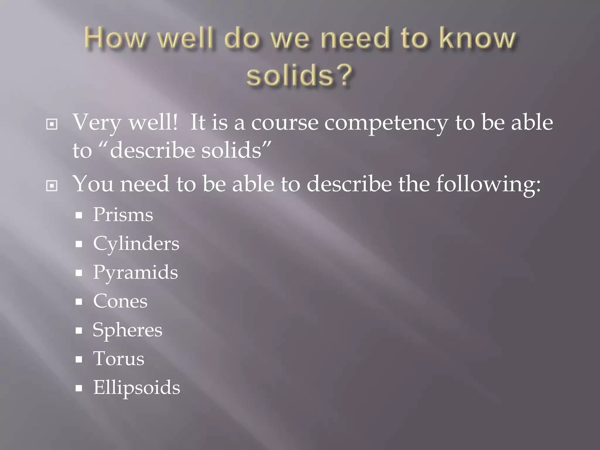    Very well! It is a course competency to be able
    to “describe solids”
   You need to be able to describe the following:
     Prisms
     Cylinders
     Pyramids
     Cones
     Spheres
     Torus
     Ellipsoids
 