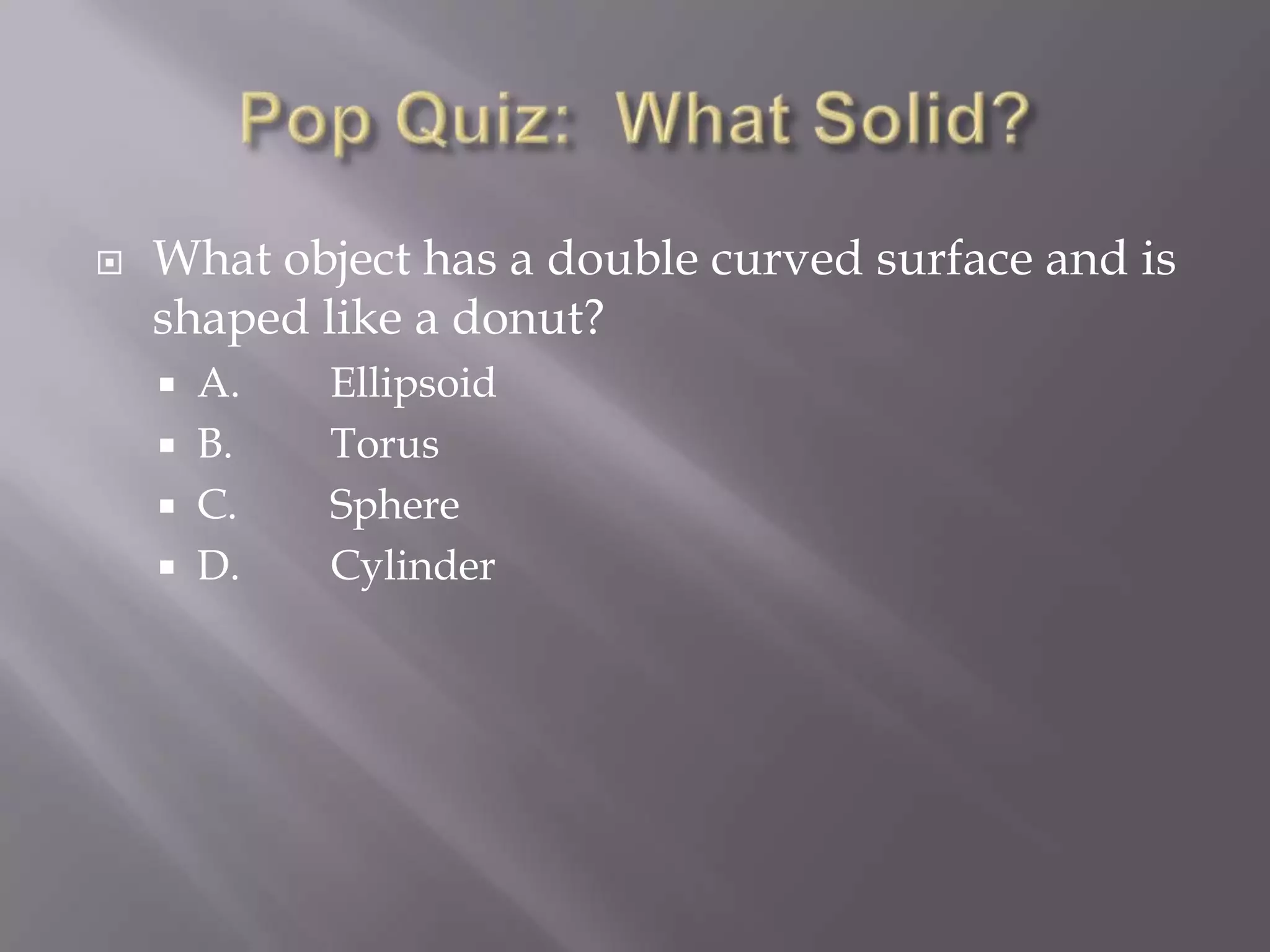    What object has a double curved surface and is
    shaped like a donut?
     A.   Ellipsoid
     B.   Torus
     C.   Sphere
     D.   Cylinder
 