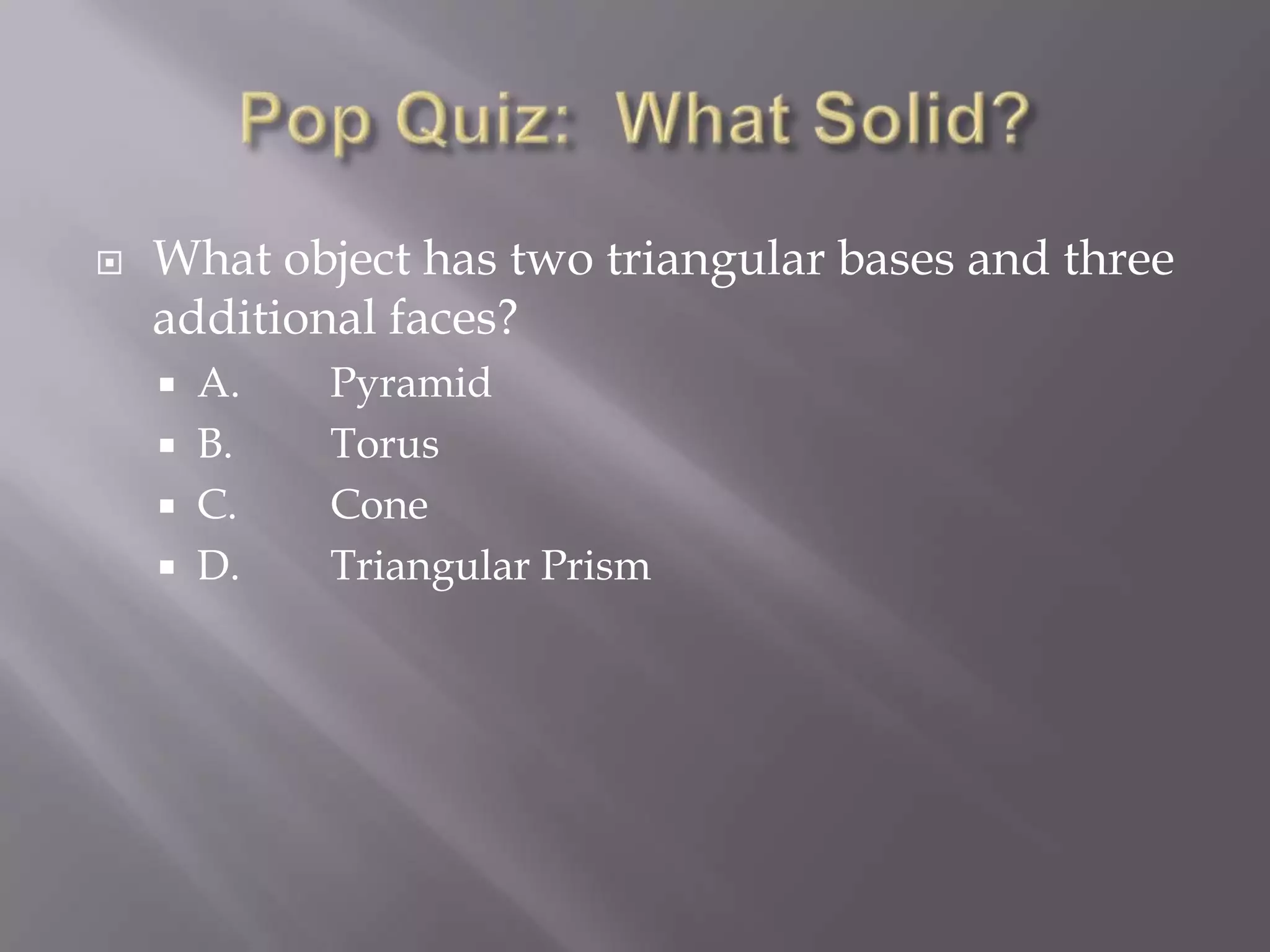    What object has two triangular bases and three
    additional faces?
     A.    Pyramid
     B.    Torus
     C.    Cone
     D.    Triangular Prism
 