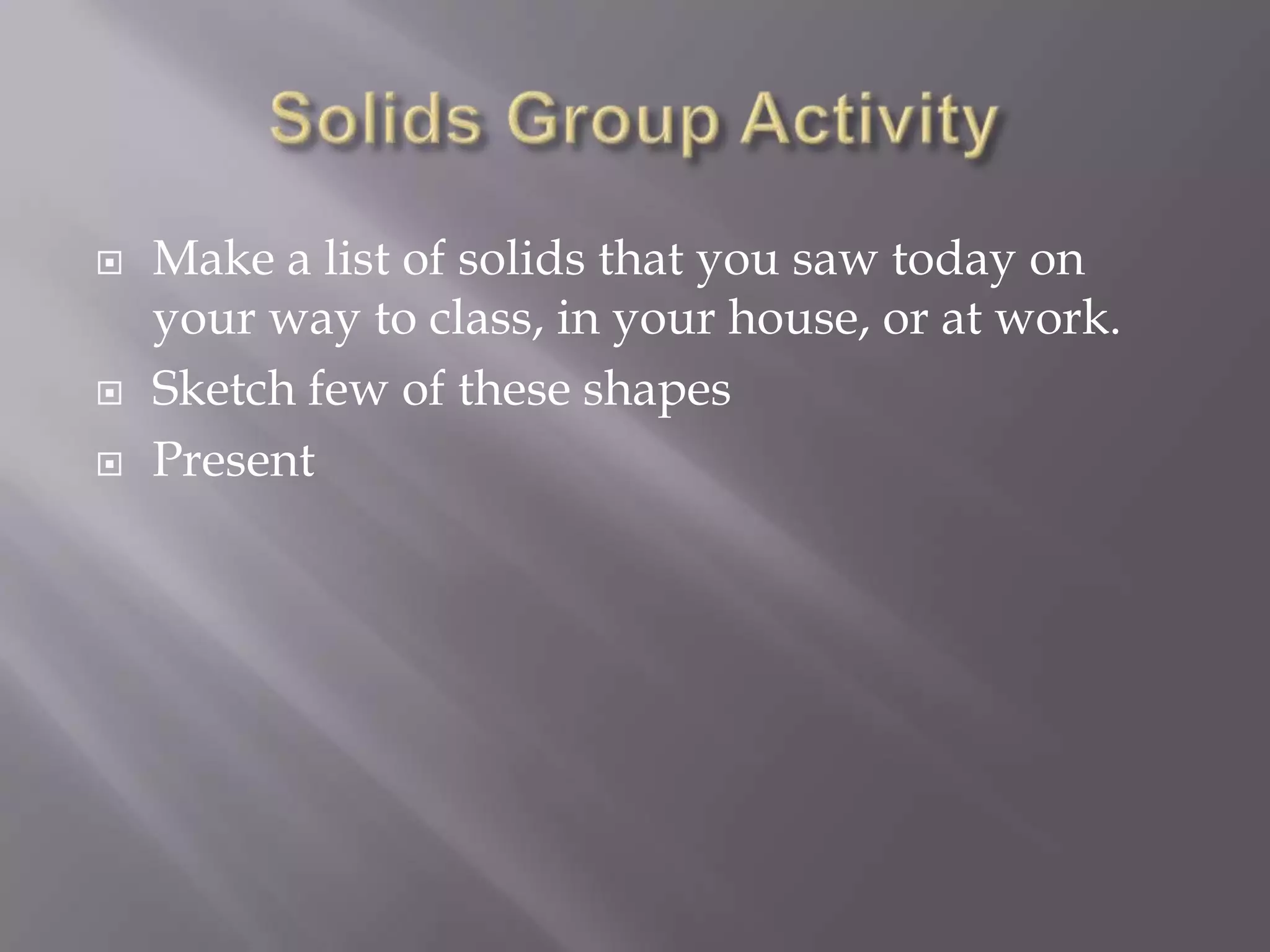    Make a list of solids that you saw today on
    your way to class, in your house, or at work.
   Sketch few of these shapes
   Present
 