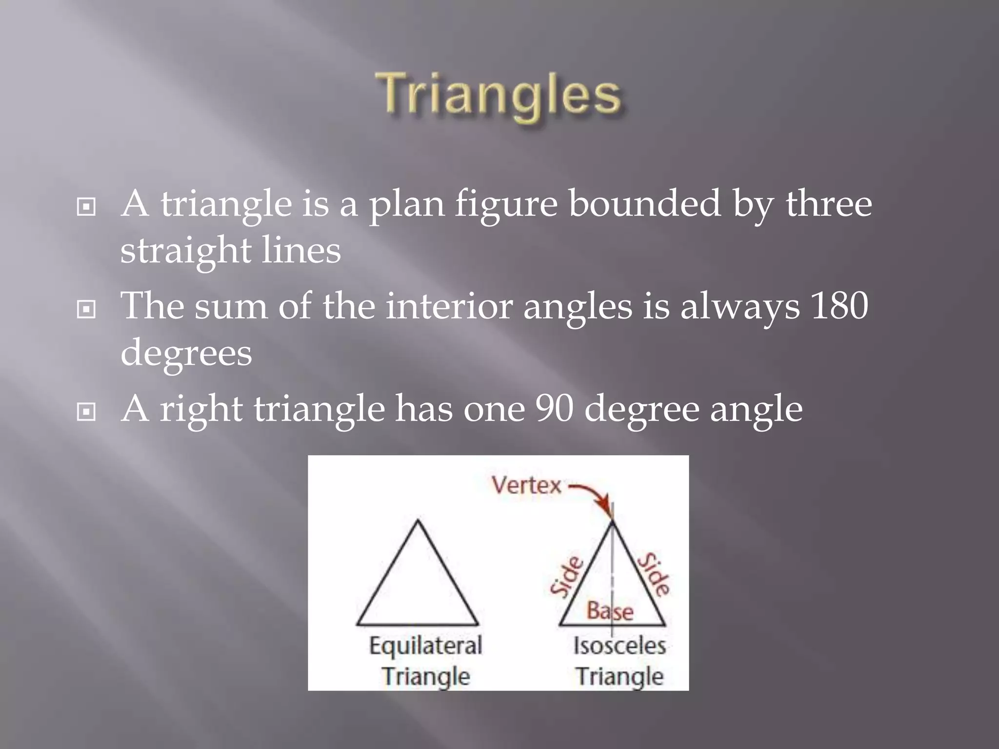    A triangle is a plan figure bounded by three
    straight lines
   The sum of the interior angles is always 180
    degrees
   A right triangle has one 90 degree angle
 