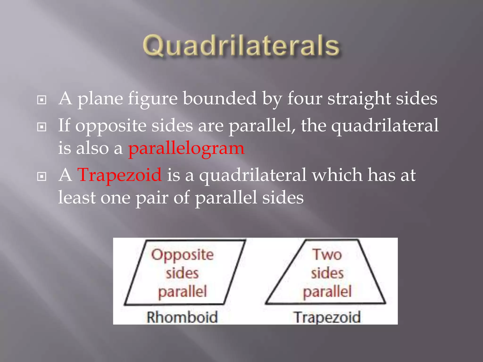    A plane figure bounded by four straight sides
   If opposite sides are parallel, the quadrilateral
    is also a parallelogram
   A Trapezoid is a quadrilateral which has at
    least one pair of parallel sides
 