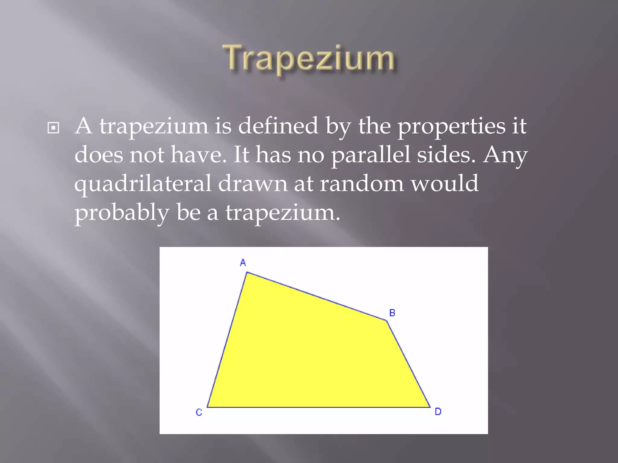    A trapezium is defined by the properties it
    does not have. It has no parallel sides. Any
    quadrilateral drawn at random would
    probably be a trapezium.
 