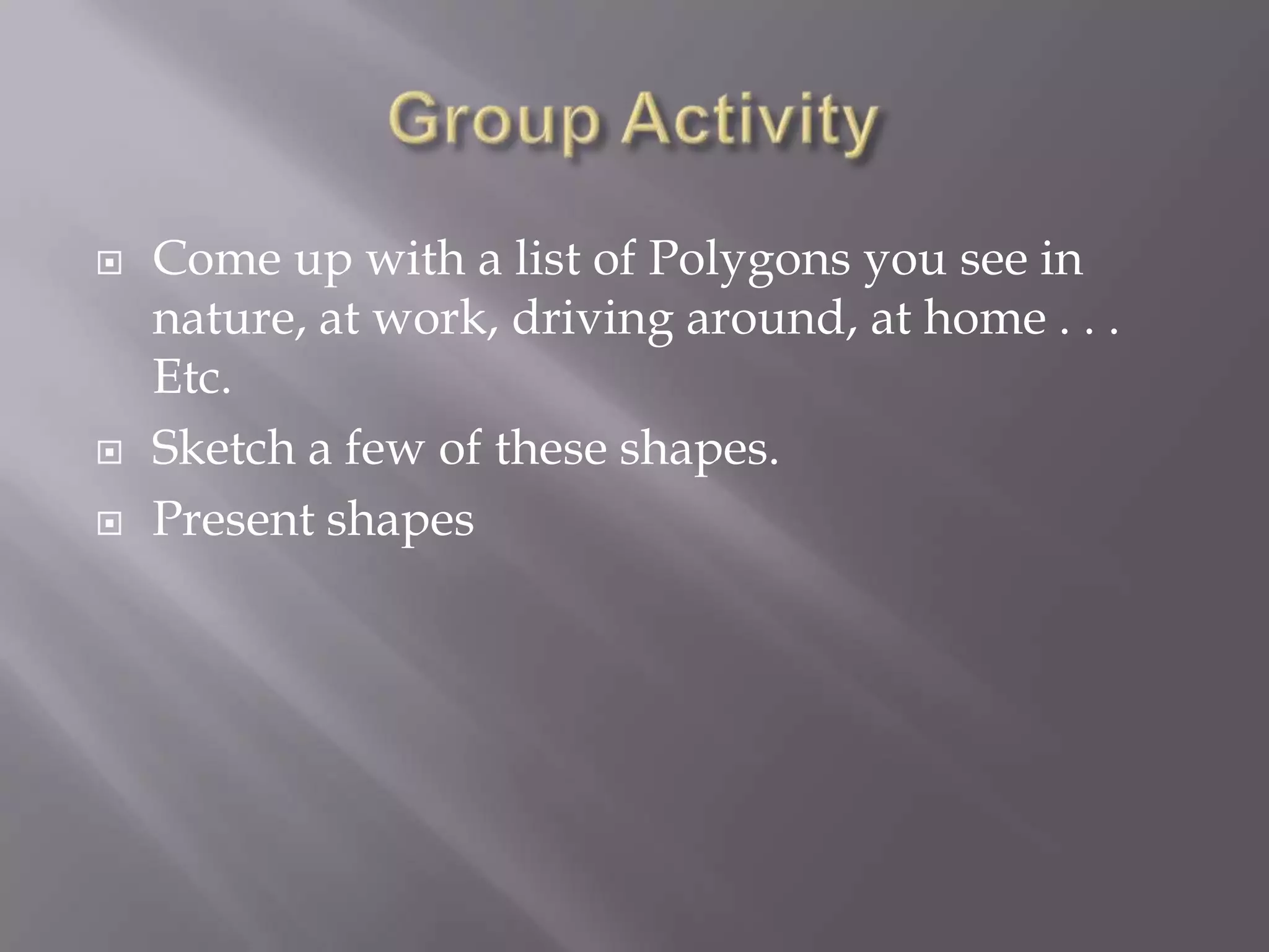    Come up with a list of Polygons you see in
    nature, at work, driving around, at home . . .
    Etc.
   Sketch a few of these shapes.
   Present shapes
 