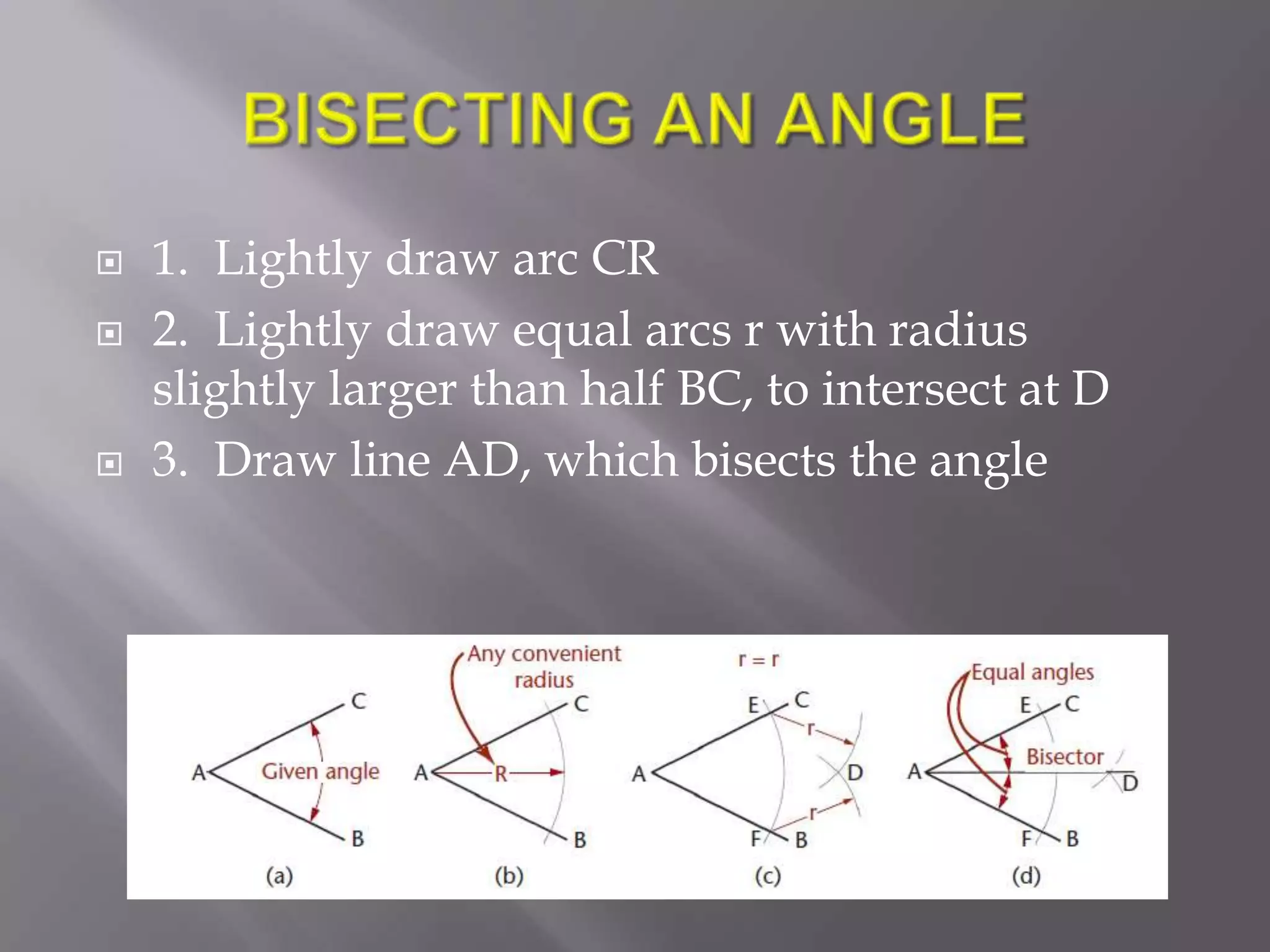    1. Lightly draw arc CR
   2. Lightly draw equal arcs r with radius
    slightly larger than half BC, to intersect at D
   3. Draw line AD, which bisects the angle
 