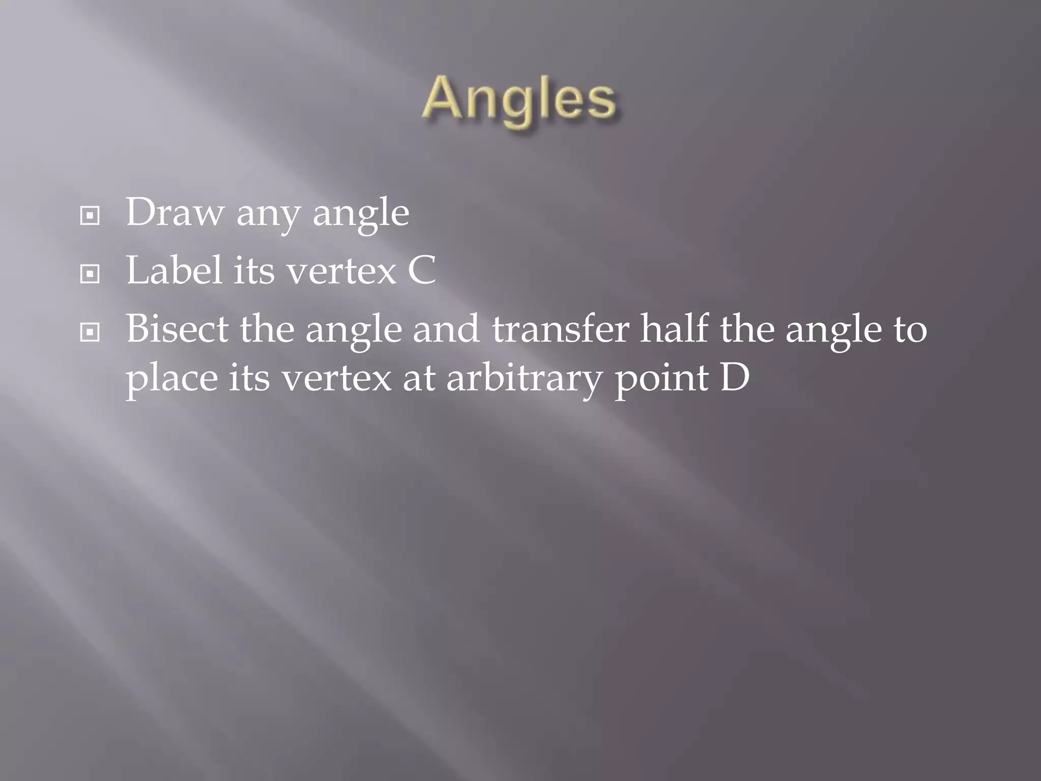    Draw any angle
   Label its vertex C
   Bisect the angle and transfer half the angle to
    place its vertex at arbitrary point D
 