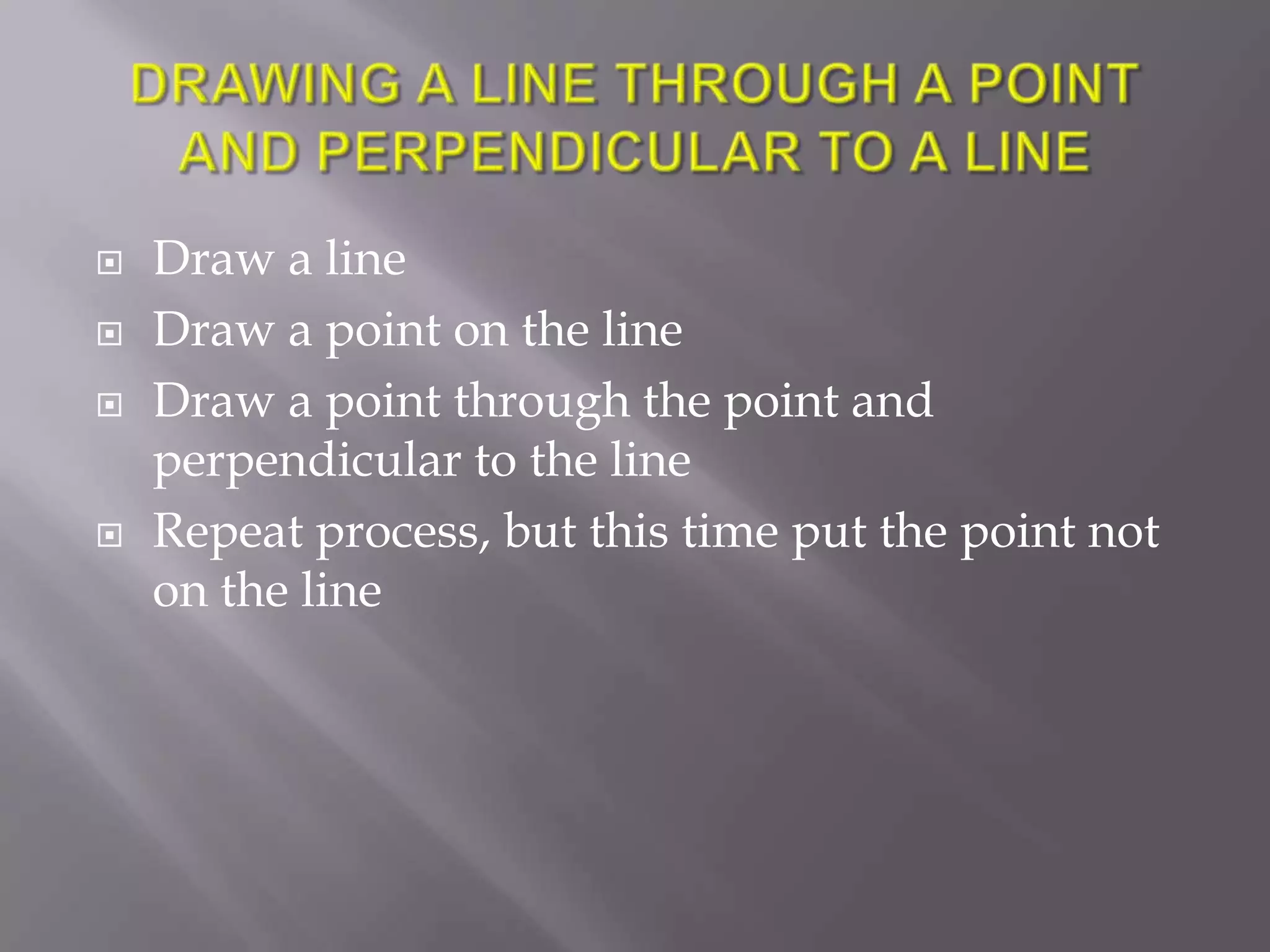    Draw a line
   Draw a point on the line
   Draw a point through the point and
    perpendicular to the line
   Repeat process, but this time put the point not
    on the line
 