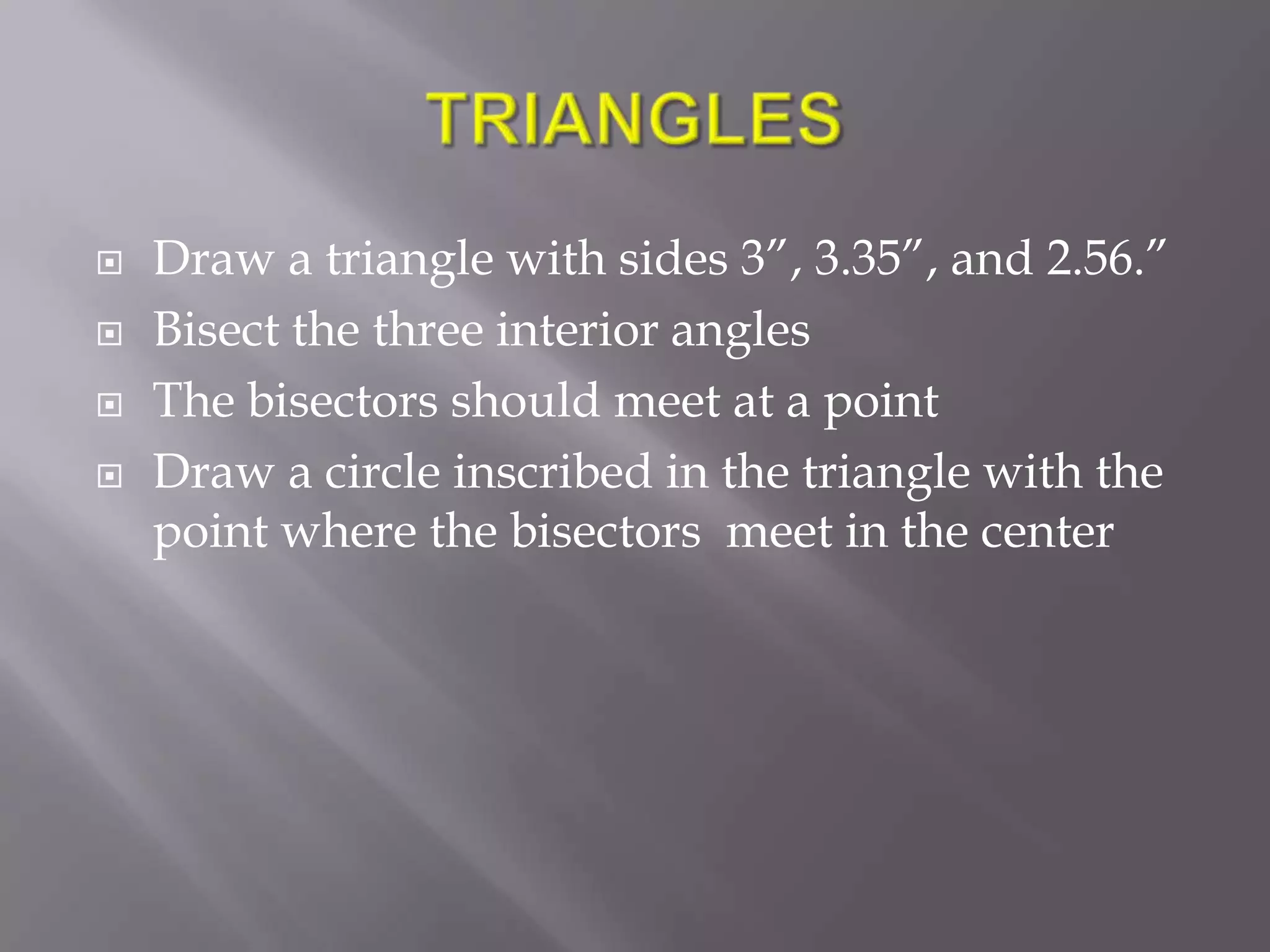    Draw a triangle with sides 3”, 3.35”, and 2.56.”
   Bisect the three interior angles
   The bisectors should meet at a point
   Draw a circle inscribed in the triangle with the
    point where the bisectors meet in the center
 