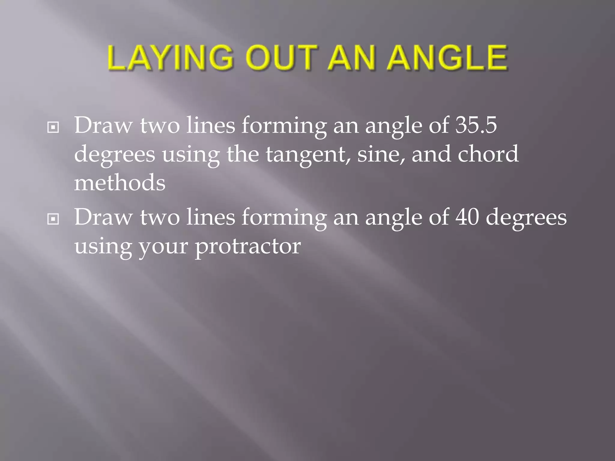    Draw two lines forming an angle of 35.5
    degrees using the tangent, sine, and chord
    methods
   Draw two lines forming an angle of 40 degrees
    using your protractor
 