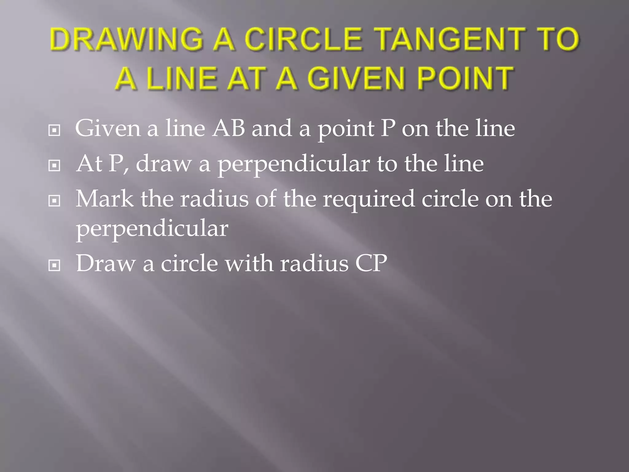    Given a line AB and a point P on the line
   At P, draw a perpendicular to the line
   Mark the radius of the required circle on the
    perpendicular
   Draw a circle with radius CP
 