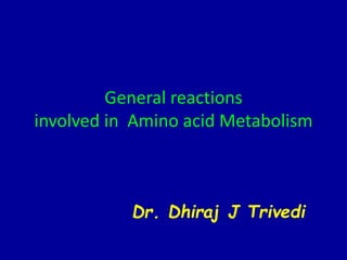 General reactions
involved in Amino acid Metabolism
Dr. Dhiraj J Trivedi
 