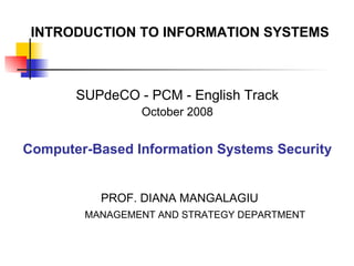 INTRODUCTION TO INFORMATION  SYSTEMS SUPdeCO - PCM - English Track October 2008 Computer-Based Information Systems  Security PROF. DIANA MANGALAGIU MANAGEMENT AND STRATEGY DEPARTMENT 