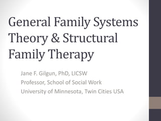 General Family Systems 
Theory & Structural 
Family Therapy 
Jane F. Gilgun, PhD, LICSW 
Professor, School of Social Work 
University of Minnesota, Twin Cities USA 
 