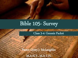 Bible 105- Survey
Pastor Corey J. McLaughlin
M.A.N.T., M.A.T.H.
Class 3-4: Genesis Packet
 