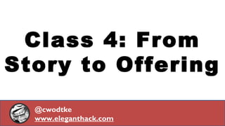 Class 4: From
Story to Offering
@cwodtke
www.eleganthack.com
 