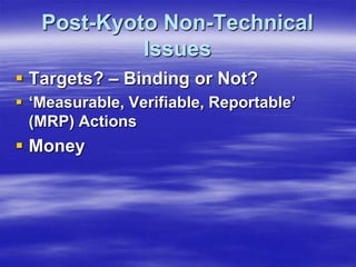 Post-Kyoto Non-Technical
            Issues
 Targets? – Binding or Not?
 ‘Measurable, Verifiable, Reportable’
  (MRP) Actions
 Money
 