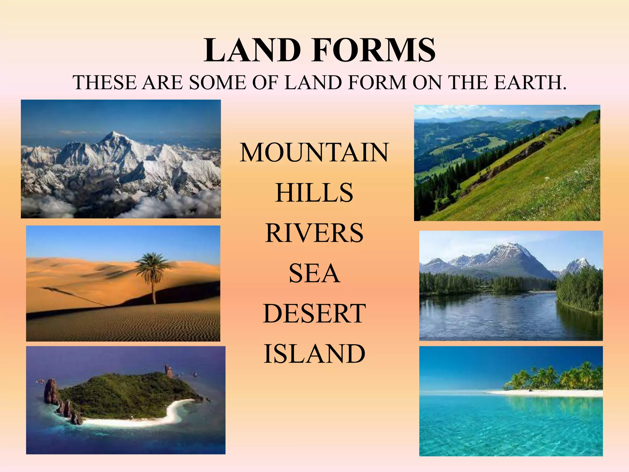 LAND FORMS
THESE ARE SOME OF LAND FORM ON THE EARTH.
MOUNTAIN
HILLS
RIVERS
SEA
DESERT
ISLAND
 