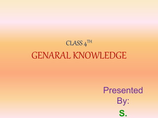 CLASS 4TH
GENARAL KNOWLEDGE
Presented
By:
S.
 