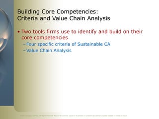 ©2011 Cengage Learning. All Rights Reserved. May not be scanned, copied or duplicated, or posted to a publicly accessible website, in whole or in part.
Building Core Competencies:
Criteria and Value Chain Analysis
• Two tools firms use to identify and build on their
core competencies
– Four specific criteria of Sustainable CA
– Value Chain Analysis
 