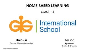 HOME BASED LEARNING
CLASS – 4
Unit – 4
Theme 4: The world around us
Lesson
Synonyms
Section C: Grammar
Created by: Sreeparna Chakraborty
 