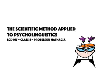 The Scientific Method Applied
to Psycholinguistics
LCD 105 – Class 4 – Professor Nathacia
 