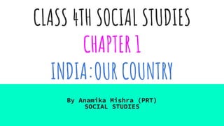 CLASS 4TH SOCIAL STUDIES
CHAPTER 1
INDIA:OUR COUNTRY
By Anamika Mishra (PRT)
SOCIAL STUDIES
 