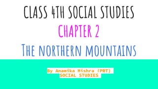 CLASS 4TH SOCIAL STUDIES
CHAPTER 2
The northern mountains
By Anamika Mishra (PRT)
SOCIAL STUDIES
 