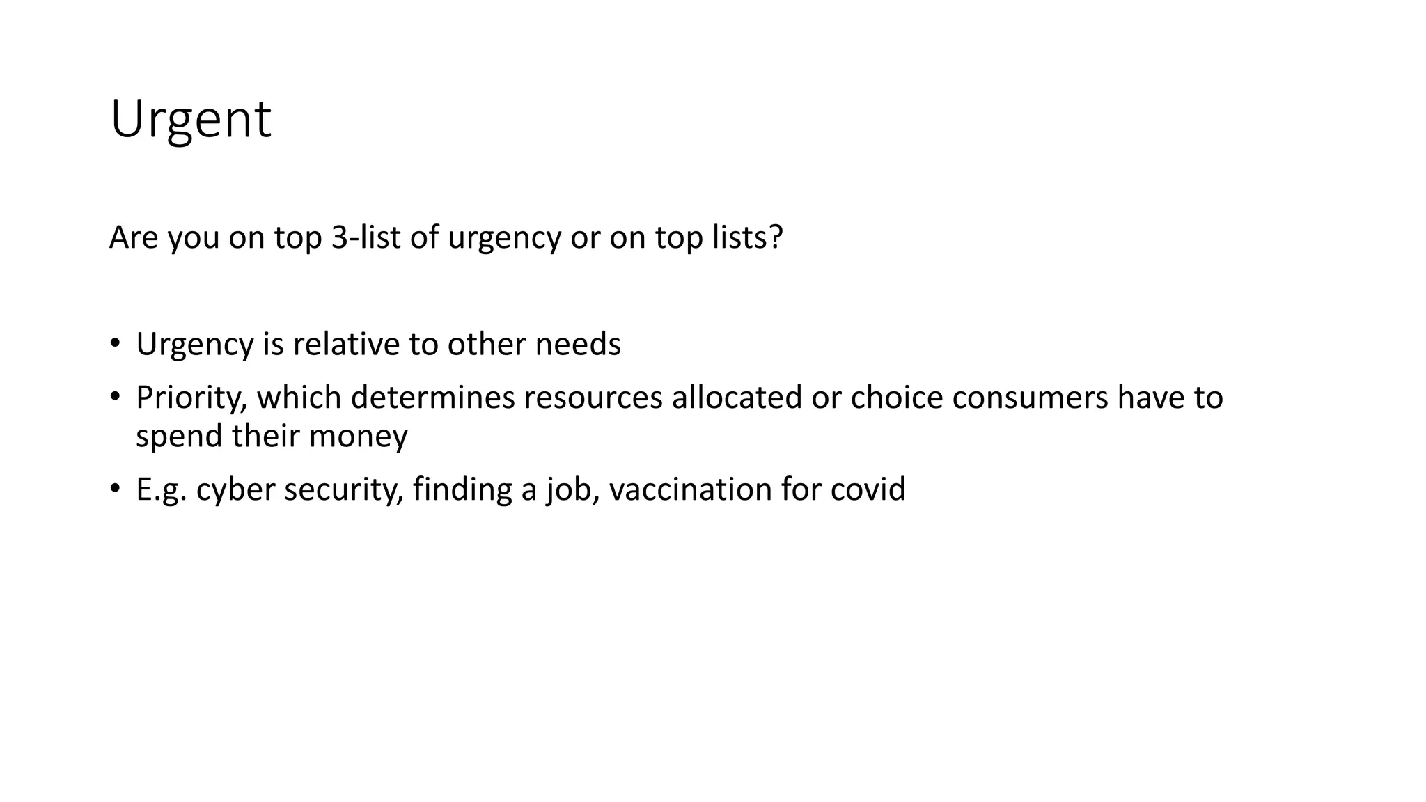 Urgent
Are you on top 3-list of urgency or on top lists?
• Urgency is relative to other needs
• Priority, which determines resources allocated or choice consumers have to
spend their money
• E.g. cyber security, finding a job, vaccination for covid
 