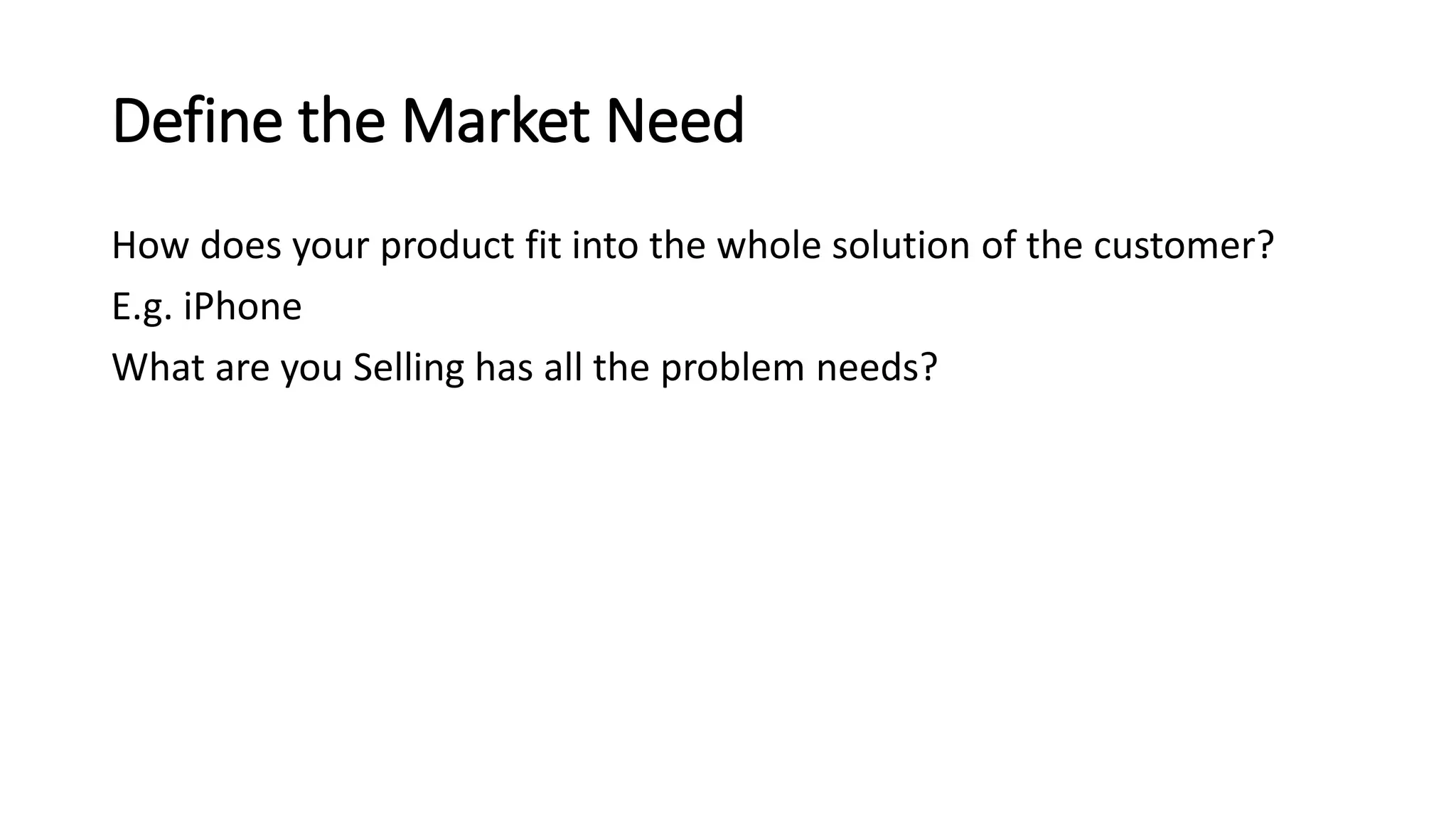 Define the Market Need
How does your product fit into the whole solution of the customer?
E.g. iPhone
What are you Selling has all the problem needs?
 