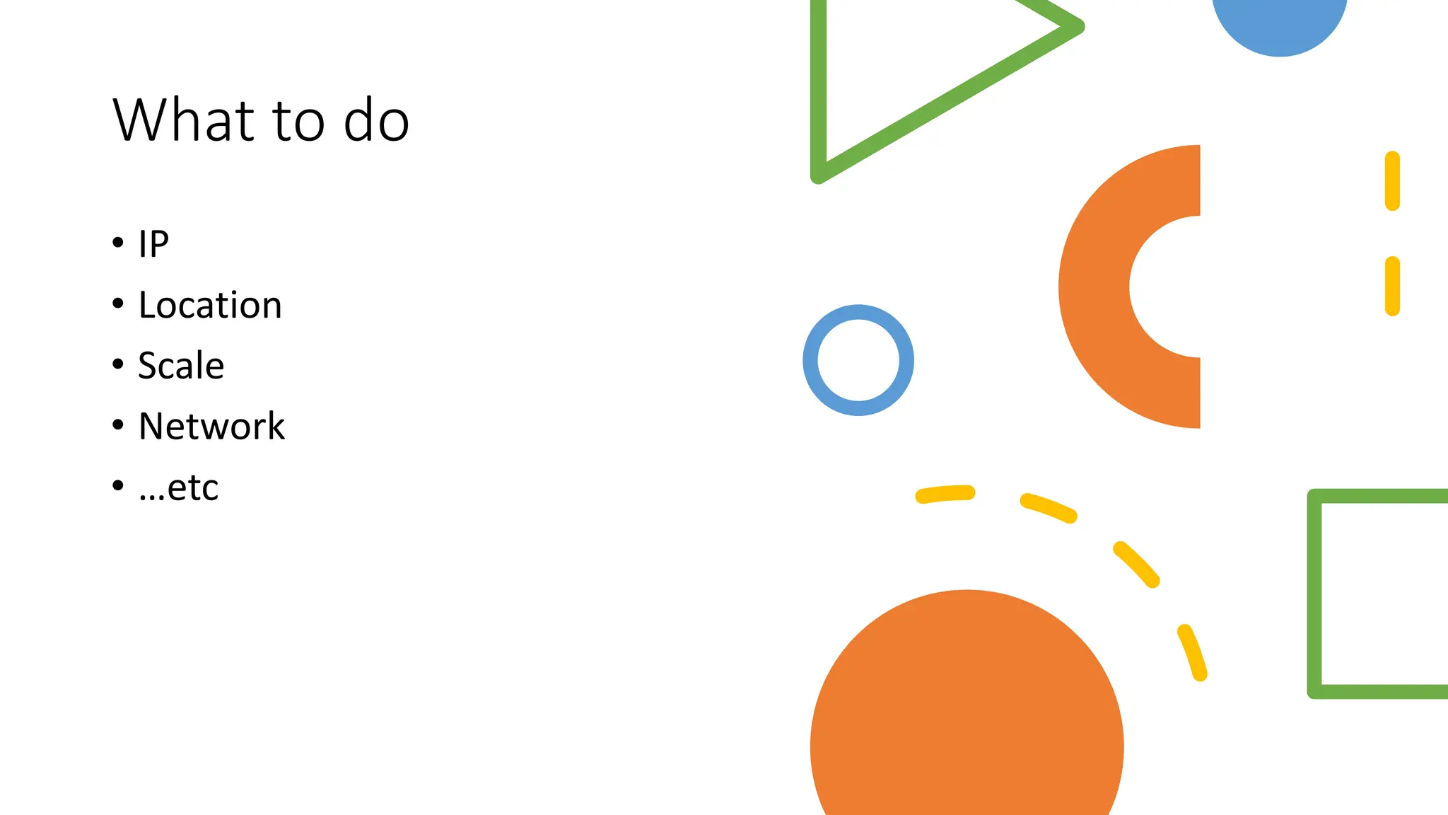 What to do
• IP
• Location
• Scale
• Network
• …etc
 